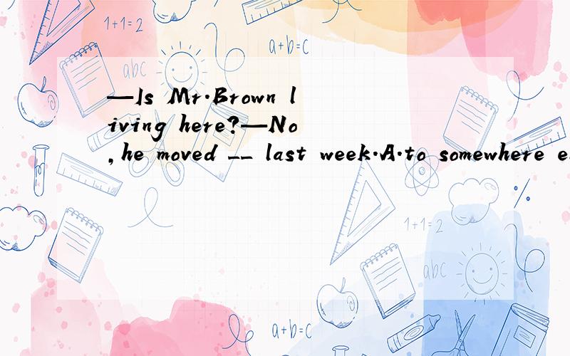 —Is Mr.Brown living here?—No,he moved __ last week.A.to somewhere else B.somewhere elseC.to else somewhere D.else somewhere到底选什么?前面加to还是不加to,为什么?somewhere与else的先后顺序是什么,为什么?