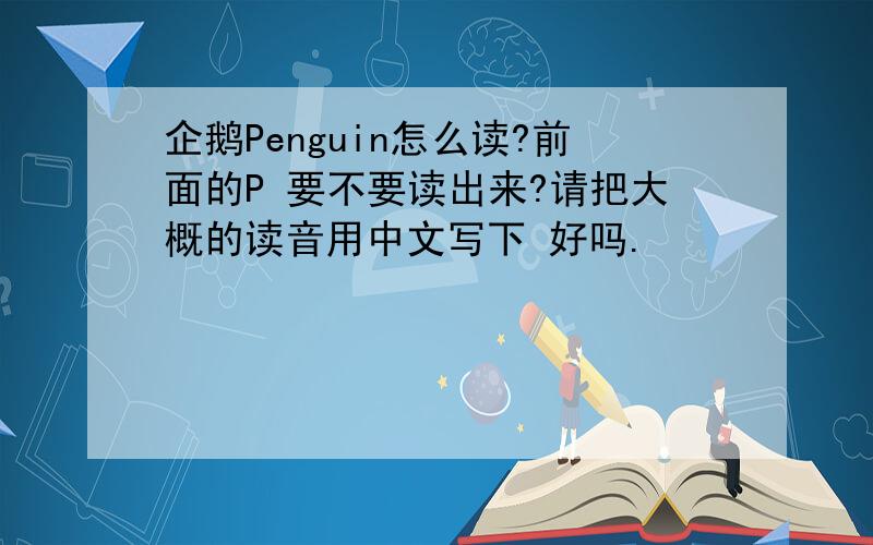 企鹅Penguin怎么读?前面的P 要不要读出来?请把大概的读音用中文写下 好吗.