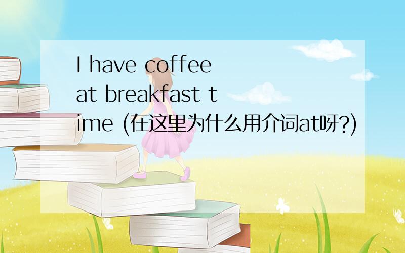 I have coffee at breakfast time (在这里为什么用介词at呀?)