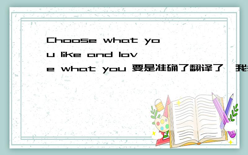 Choose what you like and love what you 要是准确了翻译了,我会加分的.