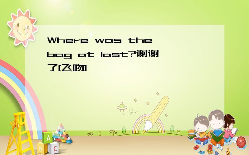 Where was the bag at last?谢谢了[飞吻]