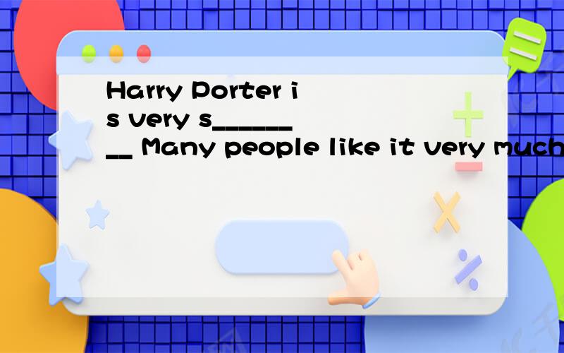 Harry Porter is very s________ Many people like it very much.