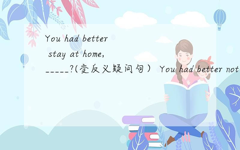 You had better stay at home,_____?(变反义疑问句） You had better not speak Chinese,____?(同上）