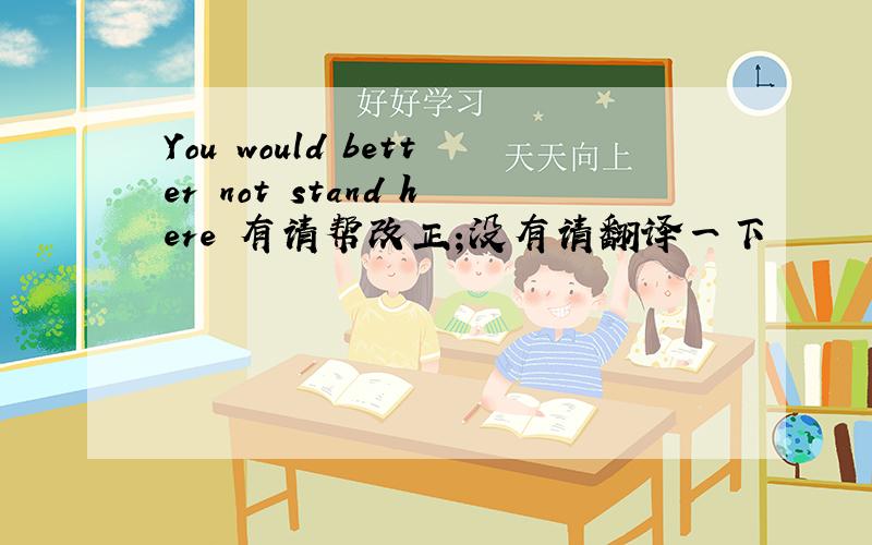 You would better not stand here 有请帮改正;没有请翻译一下
