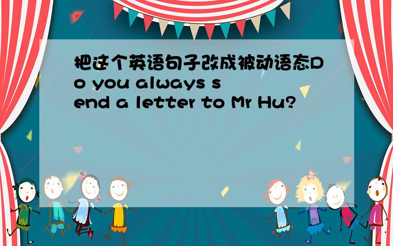 把这个英语句子改成被动语态Do you always send a letter to Mr Hu?