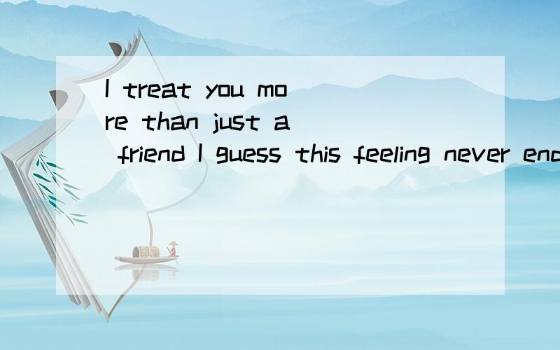 I treat you more than just a friend I guess this feeling never end