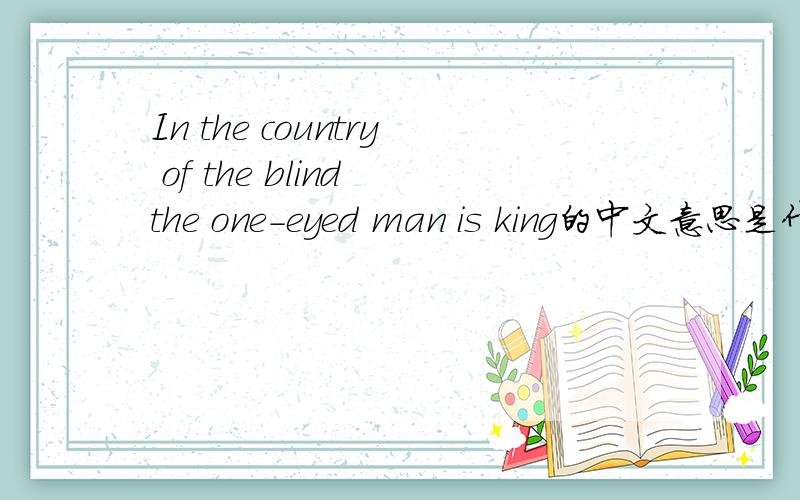 In the country of the blind the one-eyed man is king的中文意思是什么?我想知道的关于中文翻译的 如果有其他中英文的谚语翻译那就更好啦