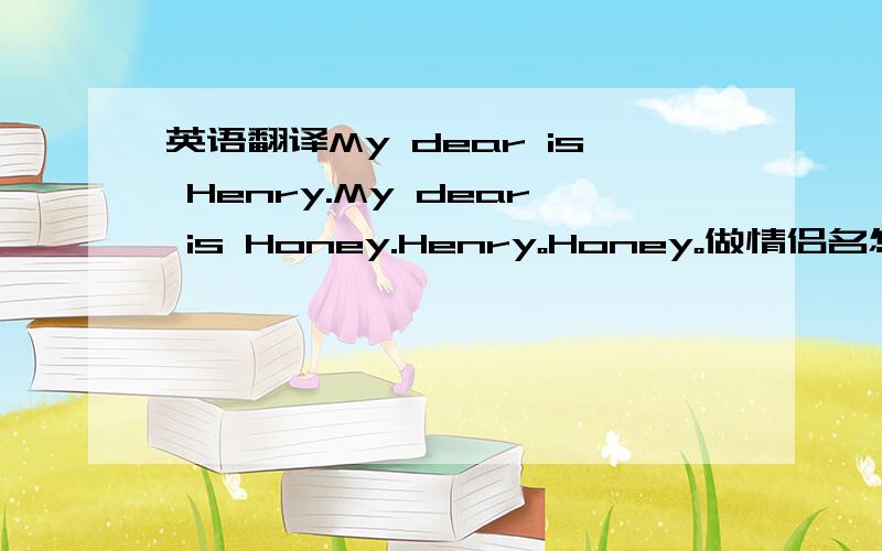 英语翻译My dear is Henry.My dear is Honey.Henry。Honey。做情侣名怎么样？要是不好帮我再想个？