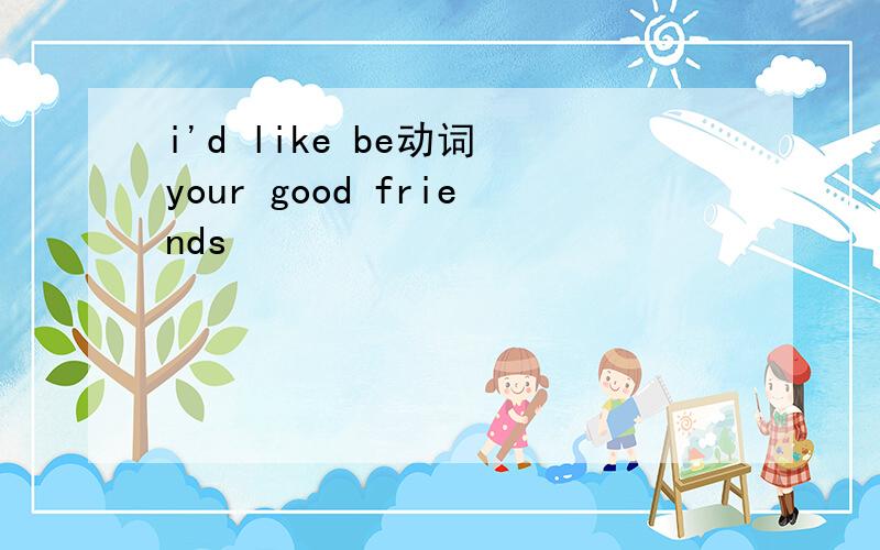 i'd like be动词 your good friends