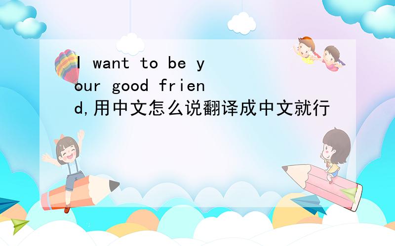 I want to be your good friend,用中文怎么说翻译成中文就行