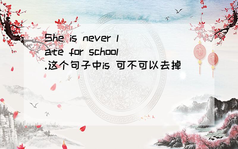 She is never late for school.这个句子中is 可不可以去掉