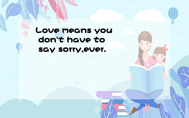 Love means you don't have to say sorry,ever.
