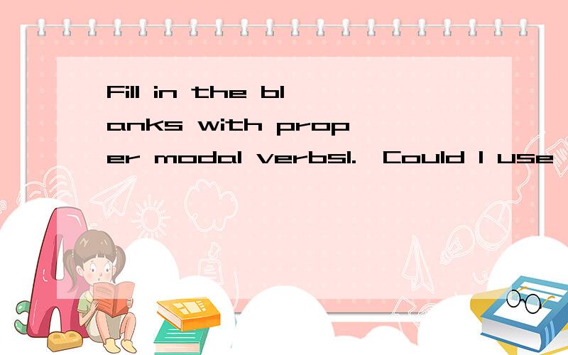 Fill in the blanks with proper modal verbs1.—Could I use your dictionary?——Yes,you ___________.2.---Must we finish the work tomorrow?---No,you ______________,but you must finish it in three days.3.How _____ you say that you really understand th