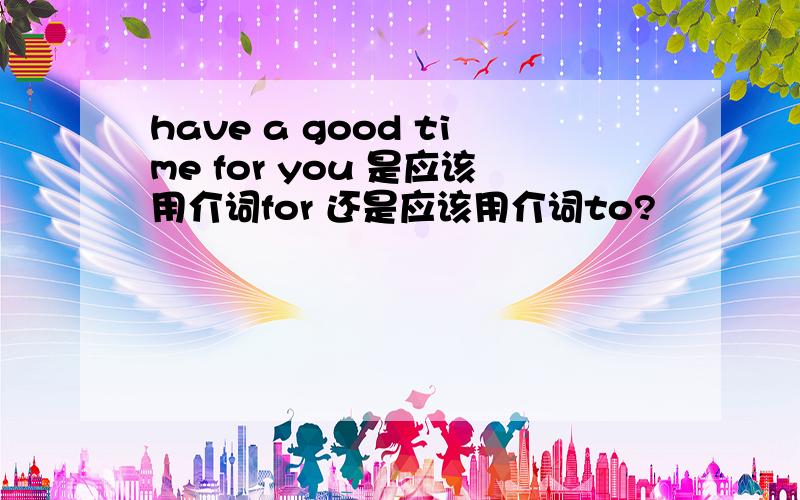 have a good time for you 是应该用介词for 还是应该用介词to?