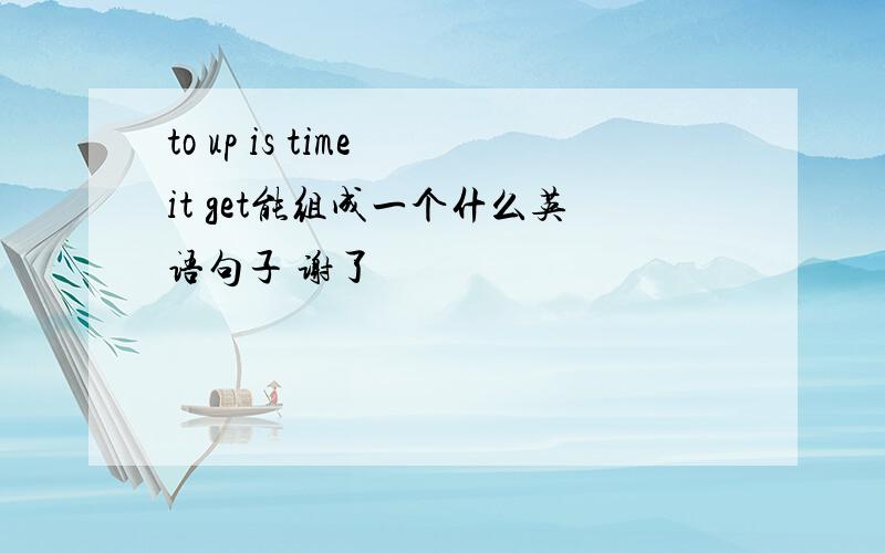 to up is time it get能组成一个什么英语句子 谢了