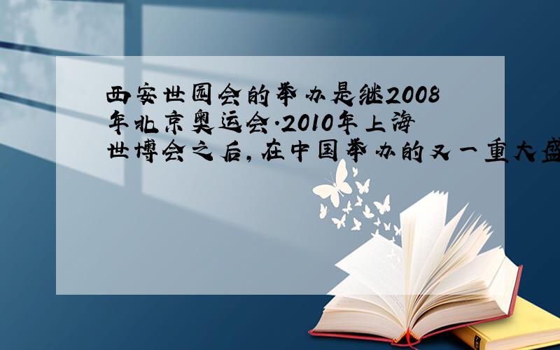 西安世园会的举办是继2008年北京奥运会.2010年上海世博会之后,在中国举办的又一重大盛会,是宣传绿色文明
