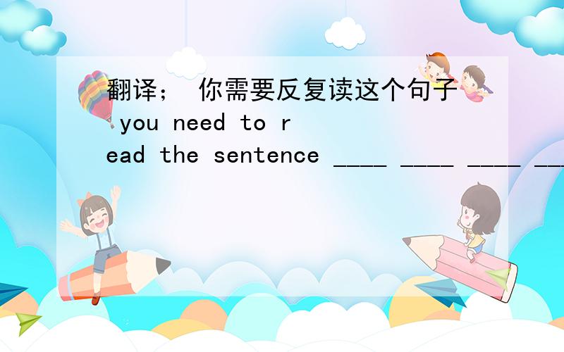 翻译； 你需要反复读这个句子 you need to read the sentence ____ ____ ____ ____.