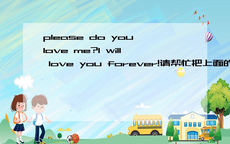 please do you love me?l will love you forever!请帮忙把上面的英文翻译成汉语.