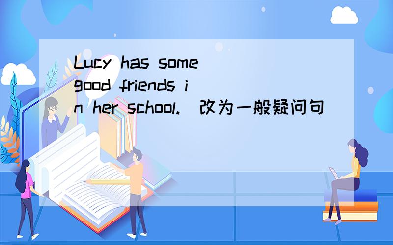 Lucy has some good friends in her school.（改为一般疑问句）