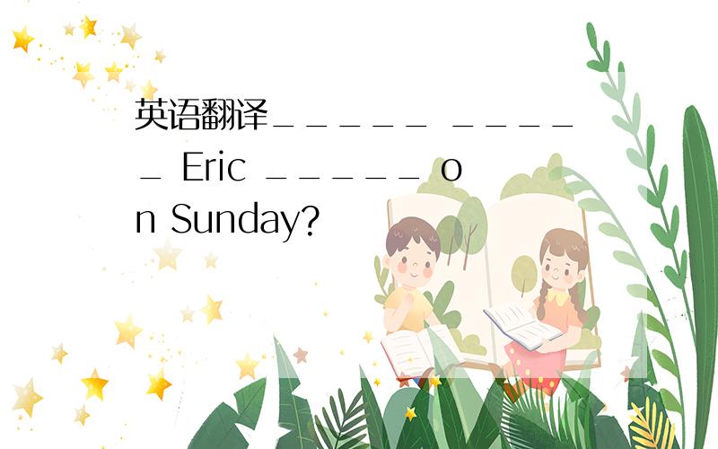 英语翻译_____ _____ Eric _____ on Sunday?