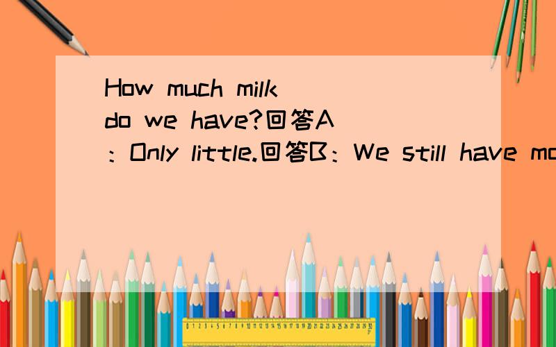 How much milk do we have?回答A：Only little.回答B：We still have more.哪个回答正确?说明理由
