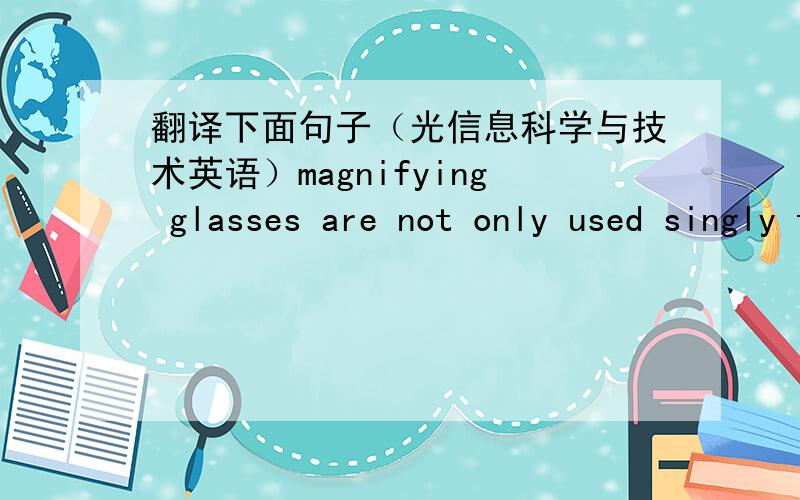 翻译下面句子（光信息科学与技术英语）magnifying glasses are not only used singly to enlarge suchthings as fine print and small objects,they are also used to enlargethe images formed by other lenses. when they are utilized in thisway,