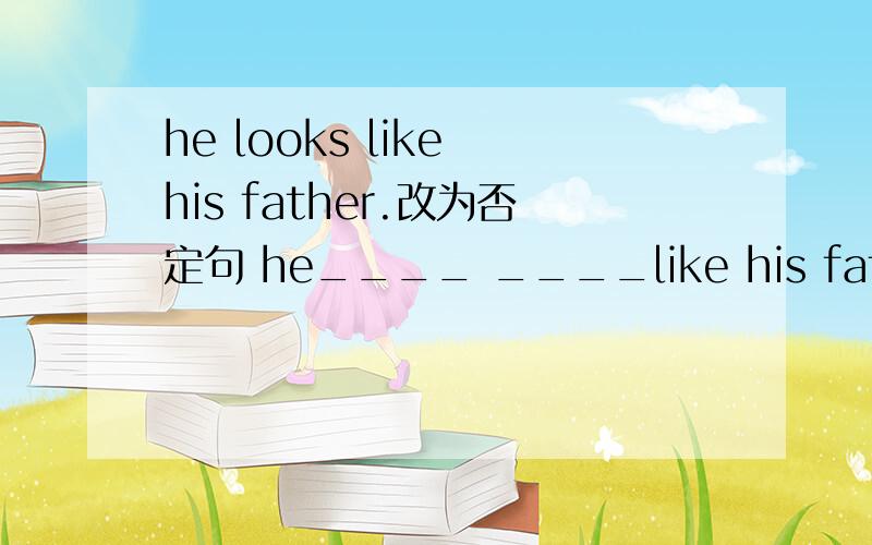 he looks like his father.改为否定句 he____ ____like his father.