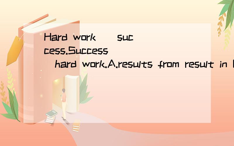 Hard work__success.Success___hard work.A.results from result in B.results in results fromC.leads to is according to D.is led to comes from需解析