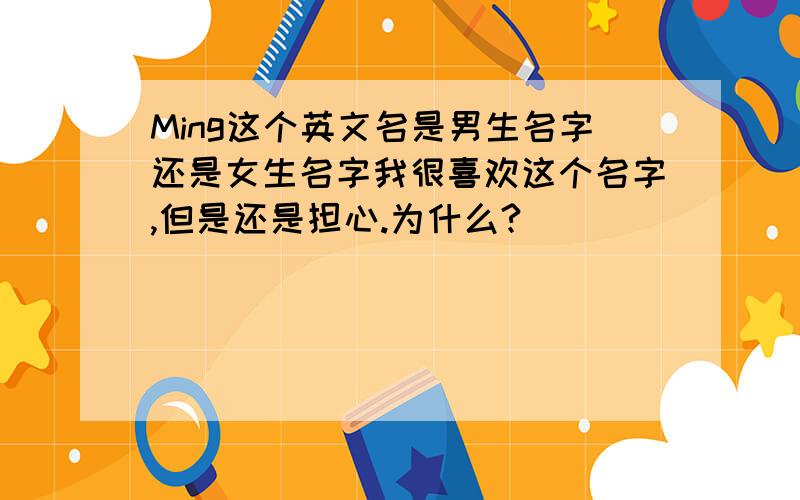 Ming这个英文名是男生名字还是女生名字我很喜欢这个名字,但是还是担心.为什么?