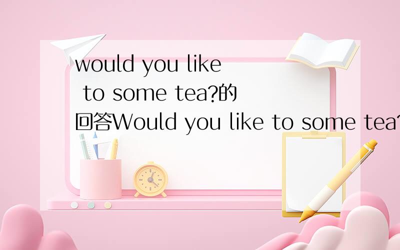 would you like to some tea?的回答Would you like to some tea?的回答是Yes,I'd like.还是Yes,I'd like to.