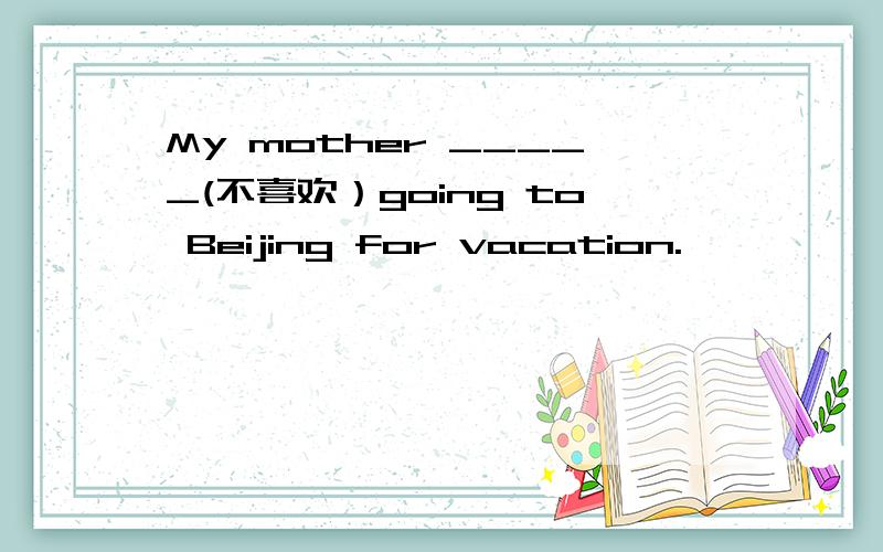My mother _____(不喜欢）going to Beijing for vacation.