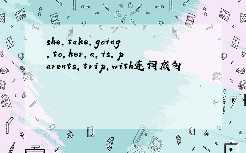 she,take,going,to,her,a,is,parents,trip,with连词成句