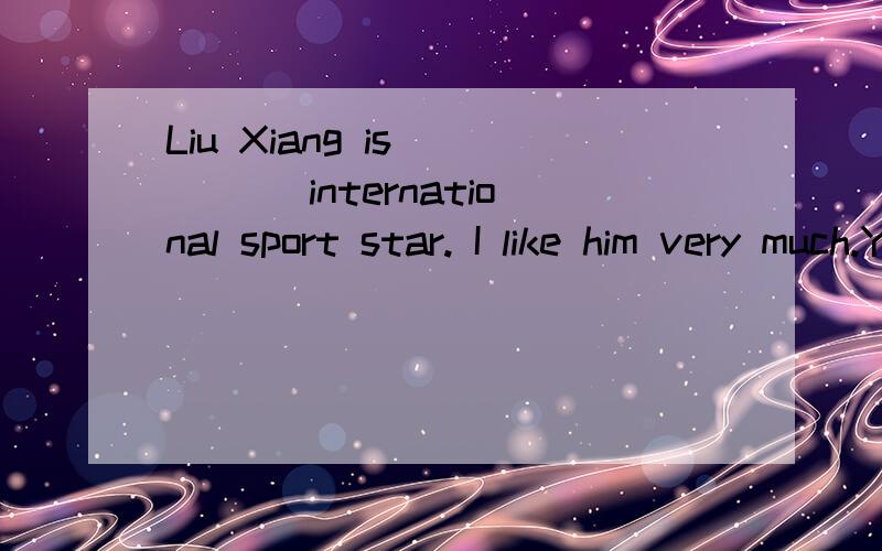 Liu Xiang is ____ international sport star. I like him very much.Yes,he is my favorite player.A.a B.an C.the D.不填
