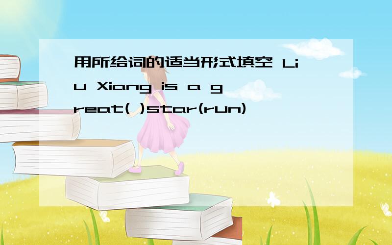 用所给词的适当形式填空 Liu Xiang is a great( )star(run)