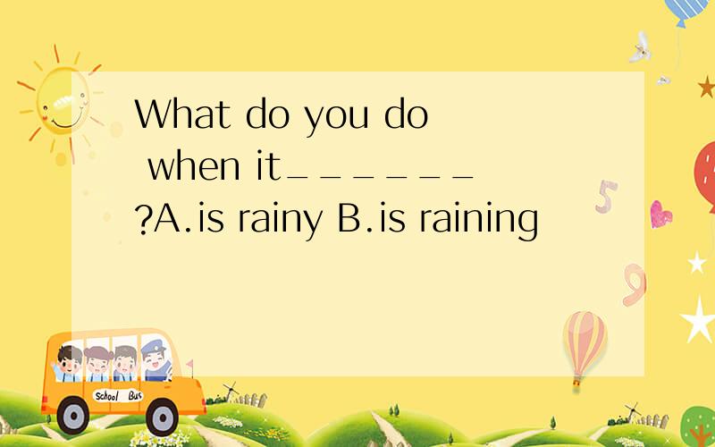What do you do when it______?A.is rainy B.is raining