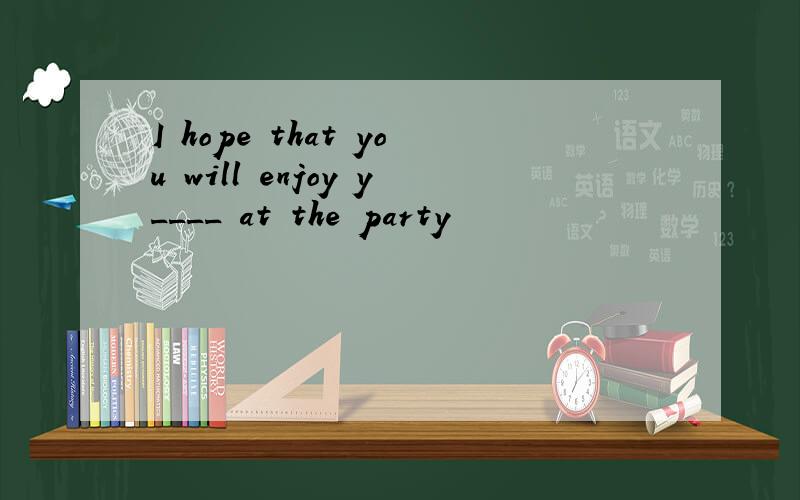 I hope that you will enjoy y____ at the party