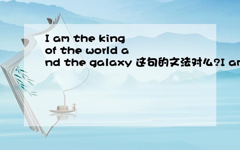 I am the king of the world and the galaxy 这句的文法对么?I am the king of the world and the galaxy 这句的文法对么?如果不对那是怎样写?谢谢