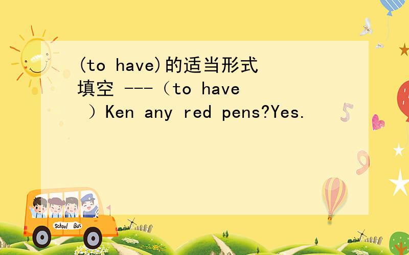 (to have)的适当形式填空 ---（to have ）Ken any red pens?Yes.