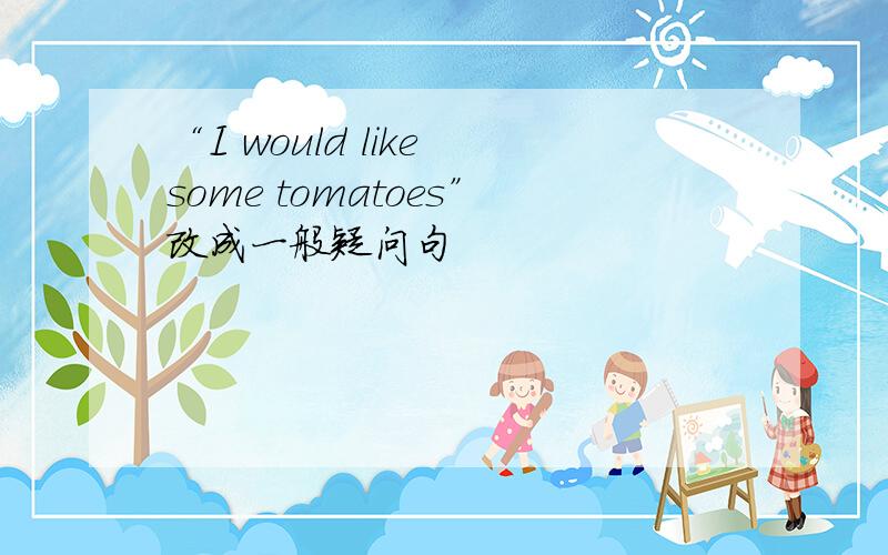 “I would like some tomatoes”改成一般疑问句
