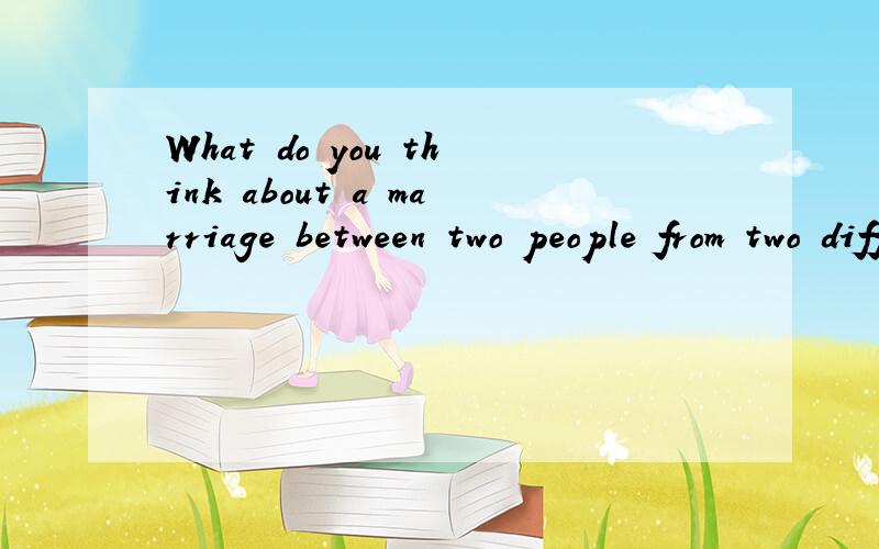 What do you think about a marriage between two people from two different cultures?不是翻译,是自己的想法.最好用英语答why or why not?