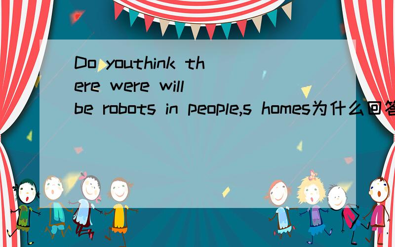 Do youthink there were will be robots in people,s homes为什么回答是Yes,there will
