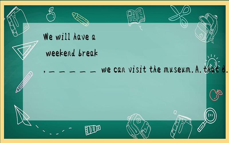 We will have a weekend break,_____ we can visit the museum.A.that B.which C.where D.when