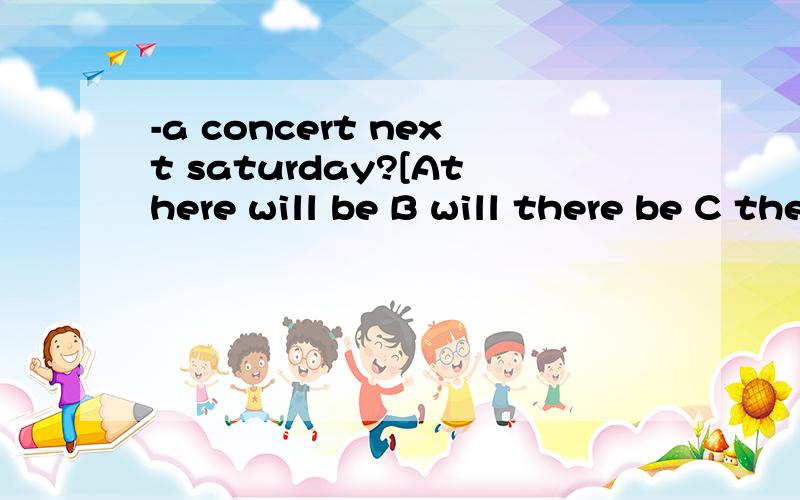 -a concert next saturday?[Athere will be B will there be C there can be D there are