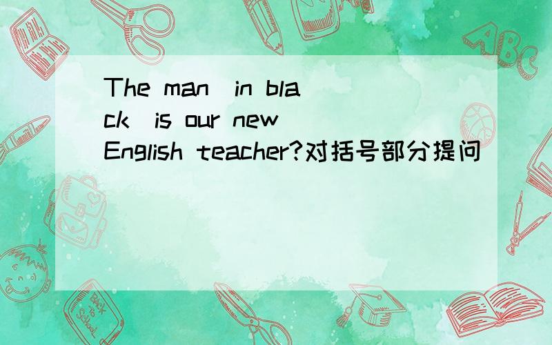 The man（in black）is our new English teacher?对括号部分提问