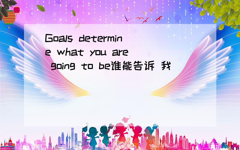 Goals determine what you are going to be谁能告诉 我