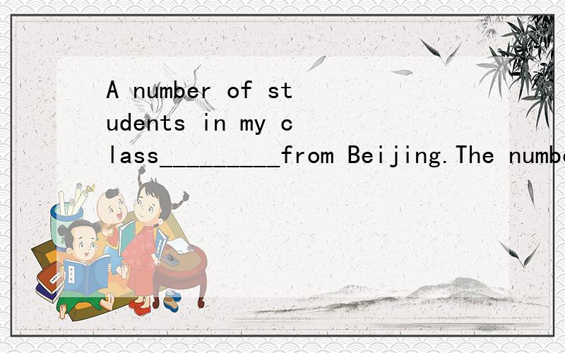 A number of students in my class_________from Beijing.The number of them____9.A.is,is    B.is,are     C.are,is     D.are,are