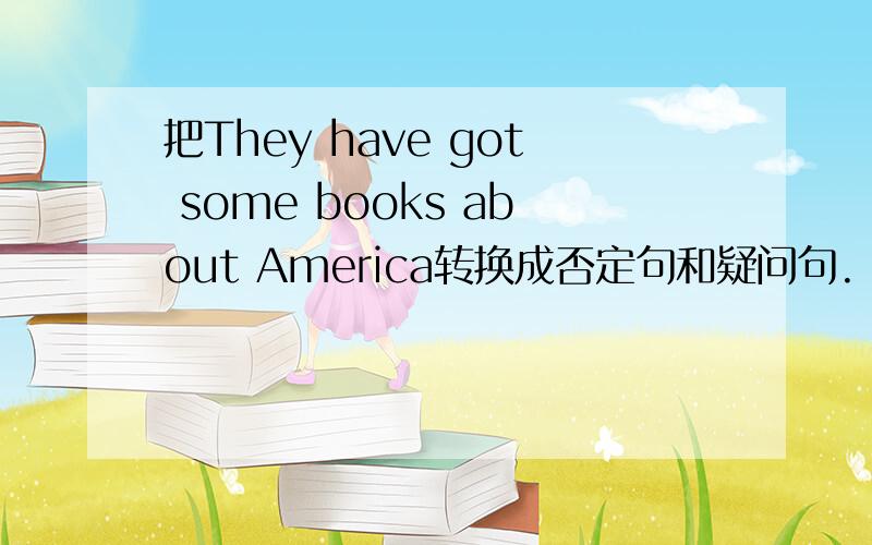 把They have got some books about America转换成否定句和疑问句.