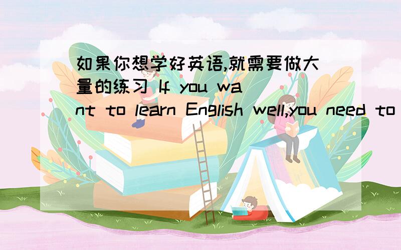 如果你想学好英语,就需要做大量的练习 If you want to learn English well,you need to do _____ ______ __