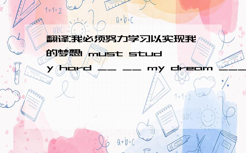 翻译:我必须努力学习以实现我的梦想I must study hard __ __ my dream ___ _____