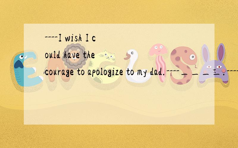 ----I wish I could have the courage to apologize to my dad.----____.----I wish I could have the courage to apologize to my dad.----____.A.forget it.B.Never mind.C.just do it!D.What a pity!请问 选哪一个?
